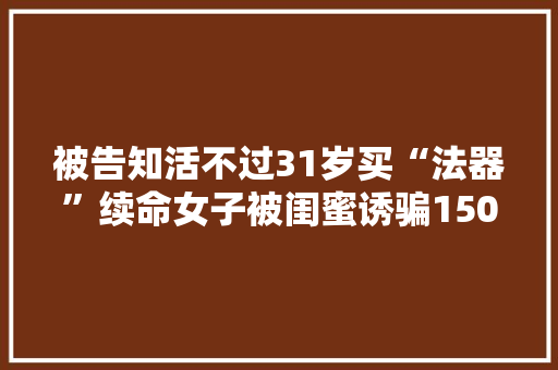 被告知活不过31岁买“法器”续命女子被闺蜜诱骗150万元