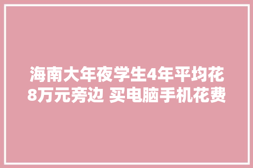 海南大年夜学生4年平均花8万元旁边 买电脑手机花费大年夜