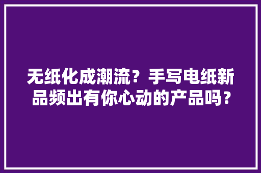 无纸化成潮流？手写电纸新品频出有你心动的产品吗？