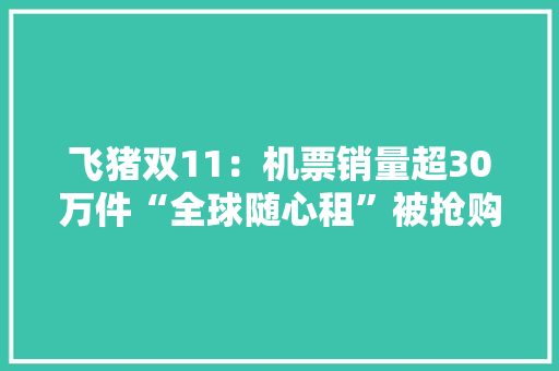 飞猪双11：机票销量超30万件“全球随心租”被抢购