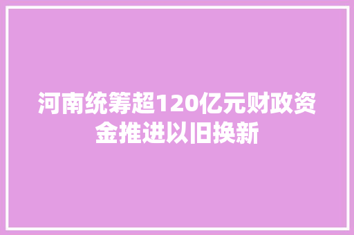 河南统筹超120亿元财政资金推进以旧换新