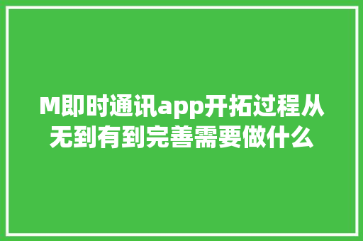 M即时通讯app开拓过程从无到有到完善需要做什么 M即时通讯app开拓过程从无到有到完善需要做什么 智能科技