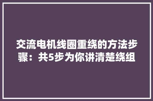 交流电机线圈重绕的方法步骤：共5步为你讲清楚绕组方法 交流电机线圈重绕的方法步骤：共5步为你讲清楚绕组方法 智能家居