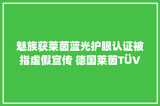 魅族获莱茵蓝光护眼认证被指虚假宣传 德国莱茵TÜV：整机未认证 魅族获莱茵蓝光护眼认证被指虚假宣传 德国莱茵TÜV：整机未认证 互联通信