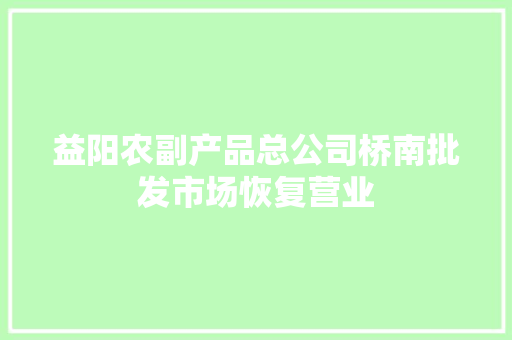 益阳农副产品总公司桥南批发市场恢复营业 益阳农副产品总公司桥南批发市场恢复营业 智能家居
