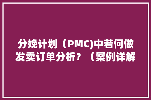 分娩计划（PMC)中若何做发卖订单分析？（案例详解）--下 分娩计划（PMC)中若何做发卖订单分析？（案例详解）--下 人工智能