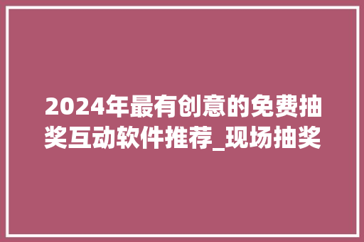 2024年最有创意的免费抽奖互动软件推荐_现场抽奖互动策划筹划 2024年最有创意的免费抽奖互动软件推荐_现场抽奖互动策划筹划 智能科技