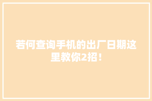 若何查询手机的出厂日期这里教你2招！ 若何查询手机的出厂日期这里教你2招！ 人工智能