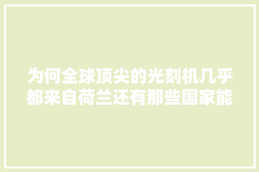 为何全球顶尖的光刻机几乎都来自荷兰还有那些国家能制造？ 为何全球顶尖的光刻机几乎都来自荷兰还有那些国家能制造？ 互联通信