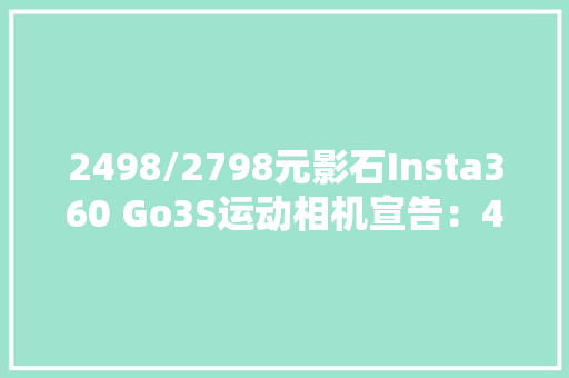 2498/2798元影石Insta360 Go3S运动相机宣告：4K画质、拇指大年夜小 2498/2798元影石Insta360 Go3S运动相机宣告：4K画质、拇指大年夜小 智能科技