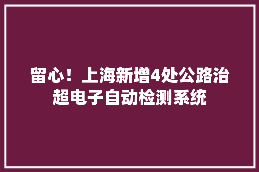 留心！上海新增4处公路治超电子自动检测系统