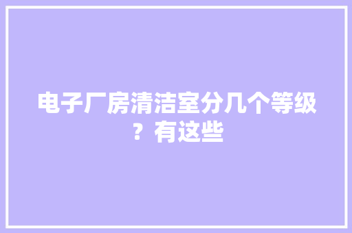 电子厂房清洁室分几个等级？有这些