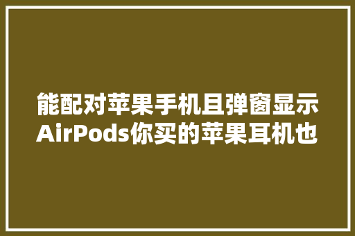 能配对苹果手机且弹窗显示AirPods你买的苹果耳机也可能是假的