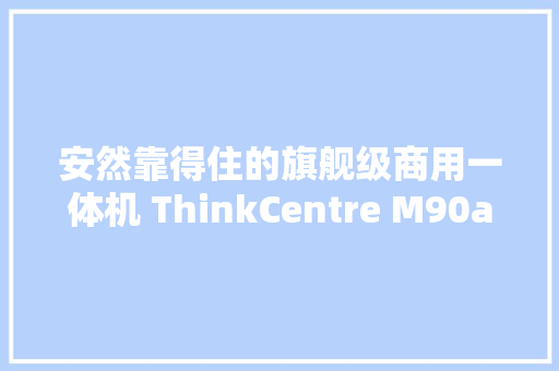 安然靠得住的旗舰级商用一体机 ThinkCentre M90a Pro Gen4助力硬核办公