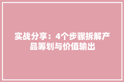 实战分享：4个步骤拆解产品筹划与价值输出