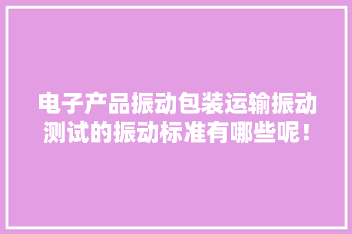 电子产品振动包装运输振动测试的振动标准有哪些呢！