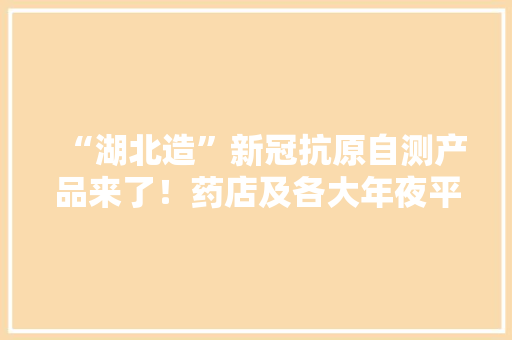 “湖北造”新冠抗原自测产品来了！药店及各大年夜平台有售