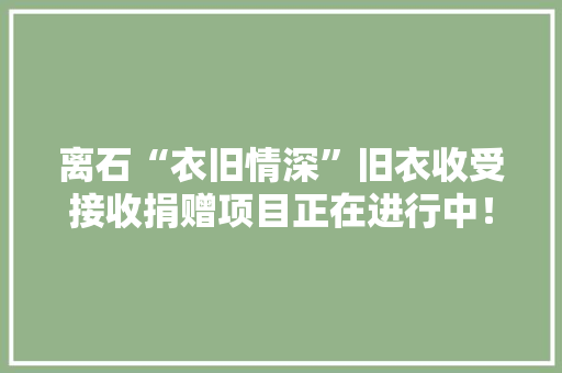 离石“衣旧情深”旧衣收受接收捐赠项目正在进行中！