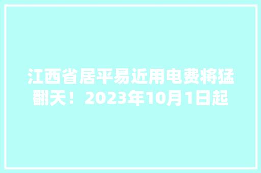 江西省居平易近用电费将猛翻天！2023年10月1日起电费调解重磅来袭！
