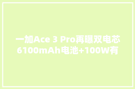 一加Ace 3 Pro再曝双电芯6100mAh电池+100W有线充电