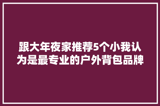 跟大年夜家推荐5个小我认为是最专业的户外背包品牌