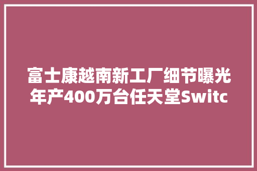 富士康越南新工厂细节曝光年产400万台任天堂Switch游戏主机