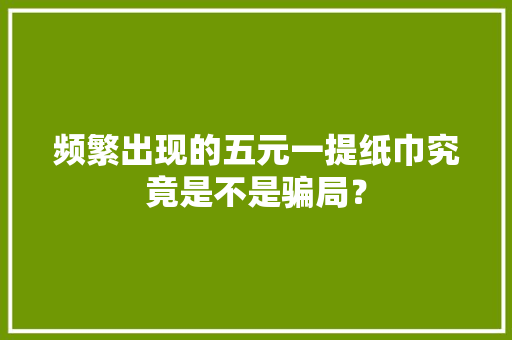 频繁出现的五元一提纸巾究竟是不是骗局？ 频繁出现的五元一提纸巾究竟是不是骗局？ 人工智能