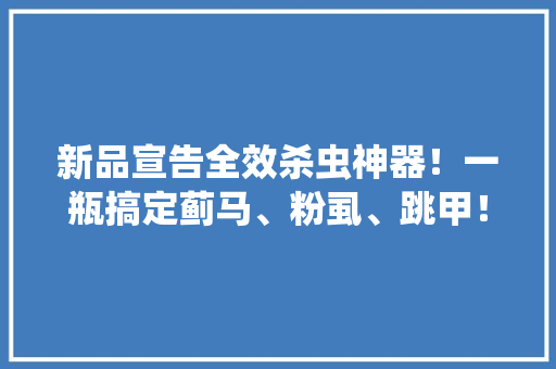 新品宣告全效杀虫神器！一瓶搞定蓟马、粉虱、跳甲！ 新品宣告全效杀虫神器！一瓶搞定蓟马、粉虱、跳甲！ 人工智能