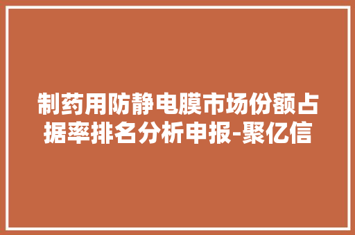 制药用防静电膜市场份额占据率排名分析申报-聚亿信息咨询 制药用防静电膜市场份额占据率排名分析申报-聚亿信息咨询 智能科技
