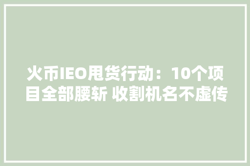 火币IEO甩货行动：10个项目全部腰斩 收割机名不虚传 火币IEO甩货行动：10个项目全部腰斩 收割机名不虚传 互联通信
