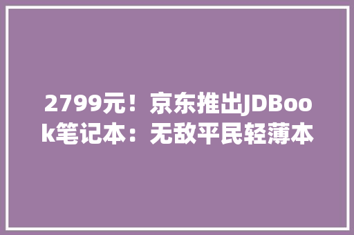 2799元！京东推出JDBook笔记本：无敌平民轻薄本 2799元！京东推出JDBook笔记本：无敌平民轻薄本 互联通信