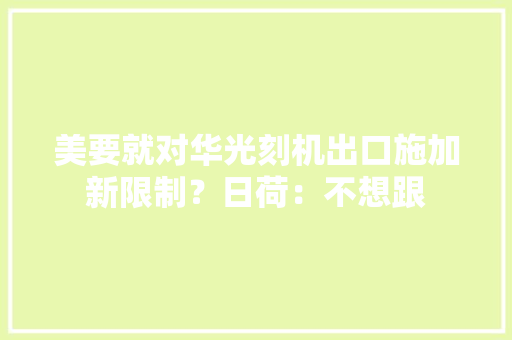美要就对华光刻机出口施加新限制？日荷：不想跟 美要就对华光刻机出口施加新限制？日荷：不想跟 智能科技