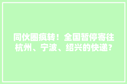 同伙圈疯转！全国暂停寄往杭州、宁波、绍兴的快递？谣言 同伙圈疯转！全国暂停寄往杭州、宁波、绍兴的快递？谣言 人工智能