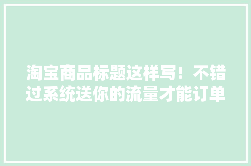淘宝商品标题这样写！不错过系统送你的流量才能订单赓续