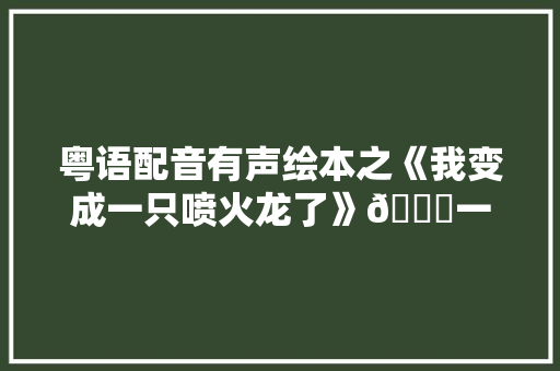 粤语配音有声绘本之《我变成一只喷火龙了》🌙一夜一绘本