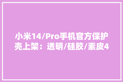 小米14/Pro手机官方保护壳上架：透明/硅胶/素皮49元起 小米14/Pro手机官方保护壳上架：透明/硅胶/素皮49元起 人工智能