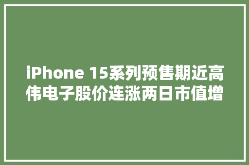 iPhone 15系列预售期近高伟电子股价连涨两日市值增加逾7亿港元