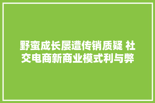 野蛮成长屡遭传销质疑 社交电商新商业模式利与弊