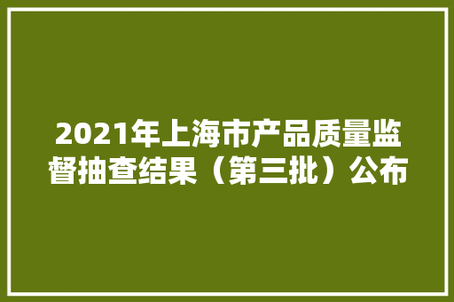 2021年上海市产品质量监督抽查结果（第三批）公布