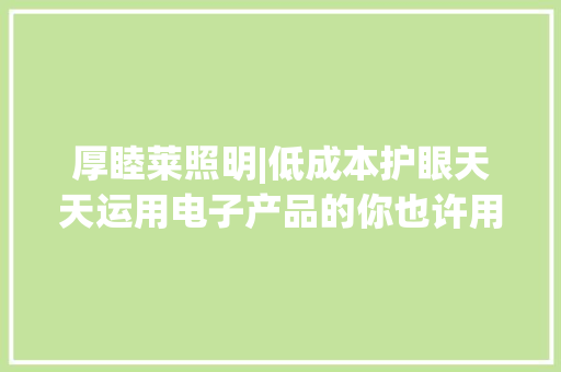 厚睦莱照明|低成本护眼天天运用电子产品的你也许用获得！