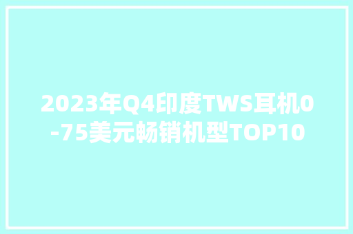 2023年Q4印度TWS耳机0-75美元畅销机型TOP10