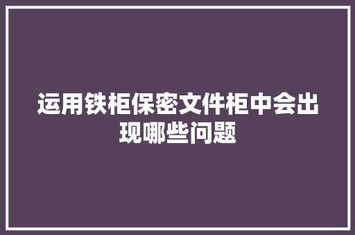 运用铁柜保密文件柜中会出现哪些问题