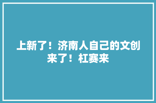 上新了！济南人自己的文创来了！杠赛来