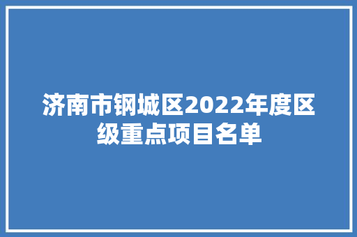 济南市钢城区2022年度区级重点项目名单 济南市钢城区2022年度区级重点项目名单 人工智能