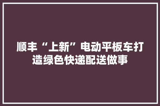 顺丰“上新”电动平板车打造绿色快递配送做事 顺丰“上新”电动平板车打造绿色快递配送做事 智能家居