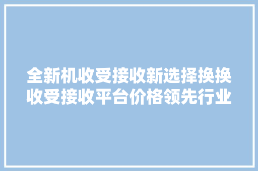全新机收受接收新选择换换收受接收平台价格领先行业前三 全新机收受接收新选择换换收受接收平台价格领先行业前三 智能家居