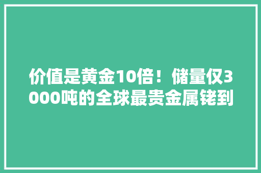 价值是黄金10倍！储量仅3000吨的全球最贵金属铑到底是什么