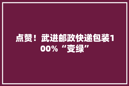 点赞！武进邮政快递包装100%“变绿”
