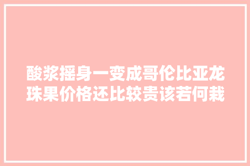 酸浆摇身一变成哥伦比亚龙珠果价格还比较贵该若何栽种？
