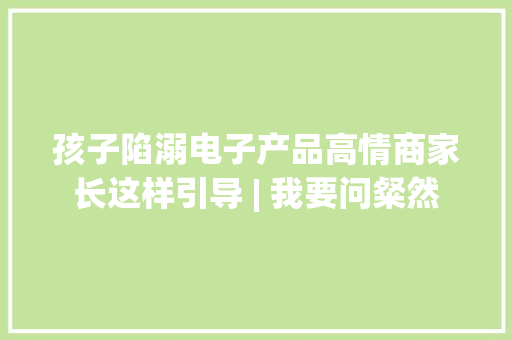 孩子陷溺电子产品高情商家长这样引导 | 我要问粲然